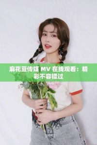 麻花豆MV永久免费网站介绍与观看教程